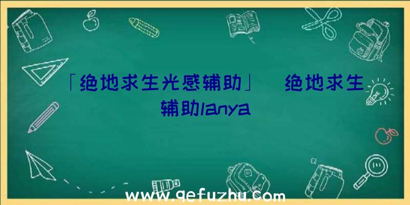 「绝地求生光感辅助」|绝地求生辅助lanya